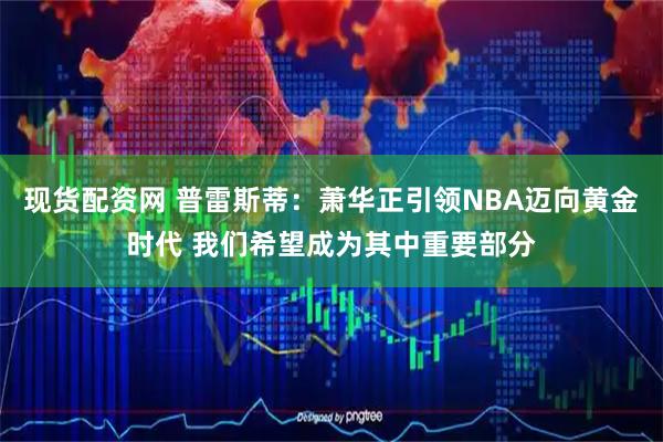 现货配资网 普雷斯蒂：萧华正引领NBA迈向黄金时代 我们希望成为其中重要部分