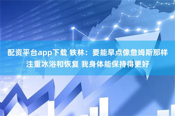 配资平台app下载 铁林：要能早点像詹姆斯那样注重冰浴和恢复 我身体能保持得更好