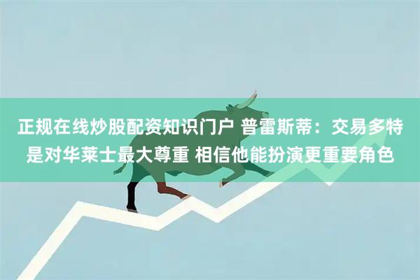 正规在线炒股配资知识门户 普雷斯蒂:交易多特是对华莱士最大尊重 相信他能扮演更重要角色