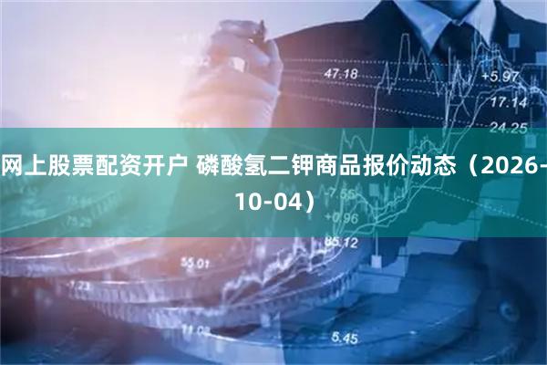 网上股票配资开户 磷酸氢二钾商品报价动态（2026-10-04）